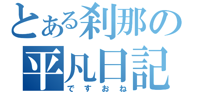 とある刹那の平凡日記（ですおね）