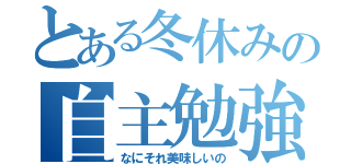 とある冬休みの自主勉強（なにそれ美味しいの）