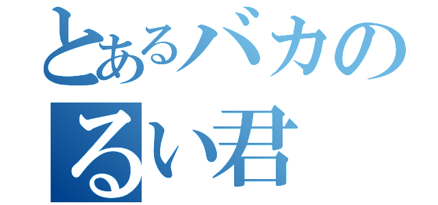 とあるバカのるい君（）