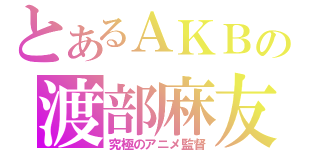 とあるＡＫＢの渡部麻友（究極のアニメ監督）