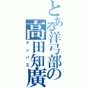 とある洋弓部の高田知廣（ナンパ王）