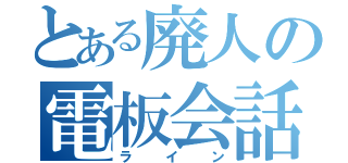 とある廃人の電板会話（ライン）