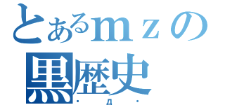 とあるｍｚの黒歴史（・д・）