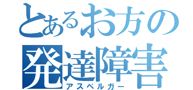 とあるお方の発達障害（アスペルガー）