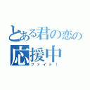 とある君の恋の応援中（ファイト！）