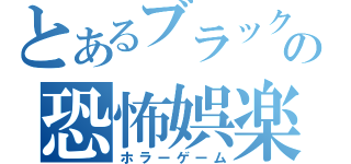 とあるブラックの恐怖娯楽（ホラーゲーム）