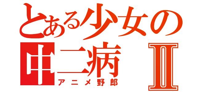 とある少女の中二病Ⅱ（アニメ野郎）