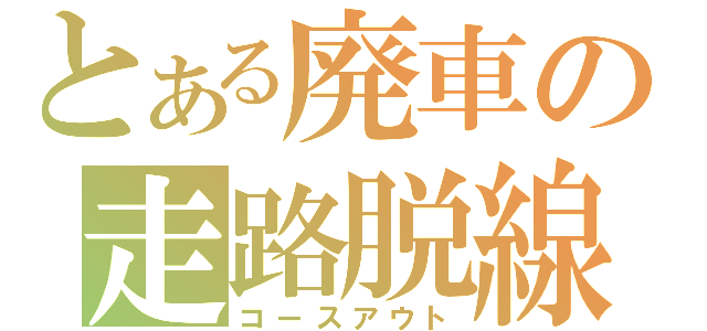 とある廃車の走路脱線（コースアウト）