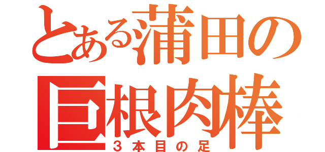 とある蒲田の巨根肉棒（３本目の足）