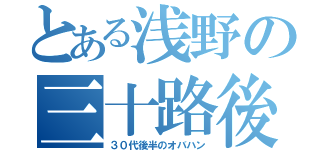 とある浅野の三十路後（３０代後半のオバハン）