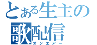 とある生主の歌配信（オンエアー）