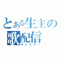 とある生主の歌配信（オンエアー）