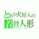 とある火星人の着替人形（ビスクドール）