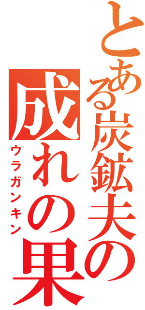 とある炭鉱夫の成れの果て（ウラガンキン）