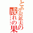 とある炭鉱夫の成れの果て（ウラガンキン）