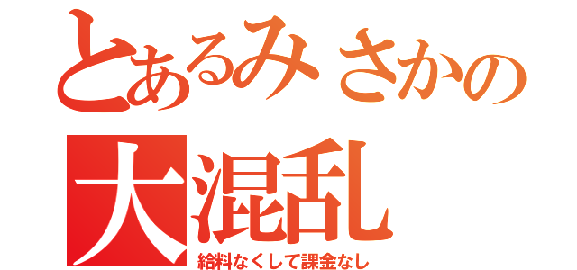 とあるみさかの大混乱（給料なくして課金なし）