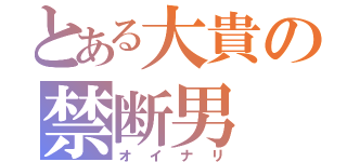 とある大貴の禁断男（オイナリ）