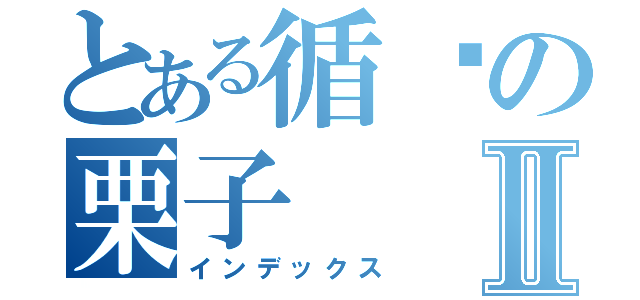 とある循环の栗子Ⅱ（インデックス）