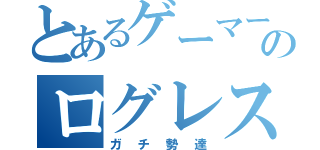 とあるゲーマーのログレス（ガチ勢達）