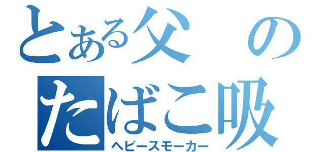 とある父のたばこ吸い（ヘビースモーカー）