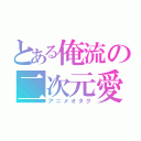 とある俺流の二次元愛（アニメオタク）