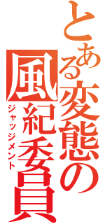 とある変態の風紀委員（ジャッジメント）