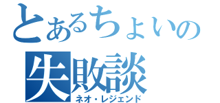 とあるちょいの失敗談（ネオ・レジェンド）