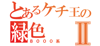 とあるケチ王の緑色Ⅱ（８０００系）