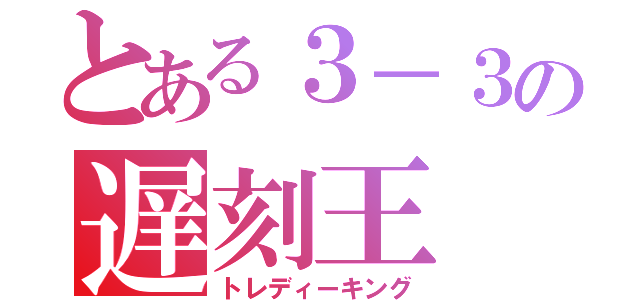 とある３－３の遅刻王（トレディーキング）