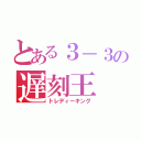 とある３－３の遅刻王（トレディーキング）