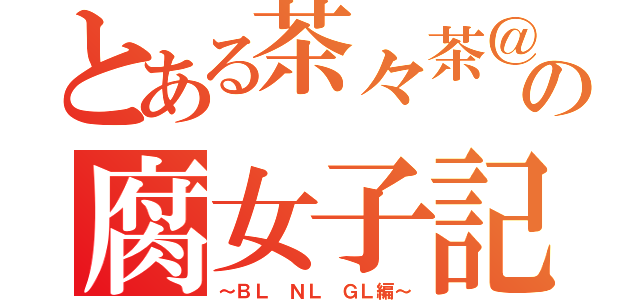 とある茶々茶＠の腐女子記録（～ＢＬ　ＮＬ　ＧＬ編～）