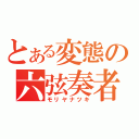 とある変態の六弦奏者（モリヤナツキ）