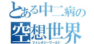 とある中二病の空想世界（ファンタジーワールド）