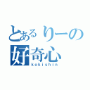 とあるりーの好奇心（ｋｏｋｉｓｈｉｎ）