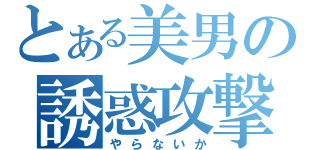 とある美男の誘惑攻撃（や　ら　な　い　か）