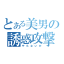 とある美男の誘惑攻撃（や　ら　な　い　か）