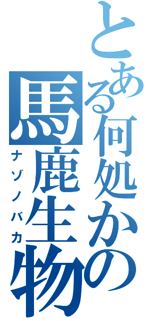 とある何処かの馬鹿生物（ナゾノバカ）