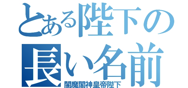 とある陛下の長い名前（闇魔閣神皇帝陛下）