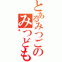 とあるみつごのみつどもえ（あ）