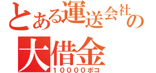 とある運送会社の大借金（１００００ポコ）