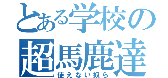 とある学校の超馬鹿達（使えない奴ら）