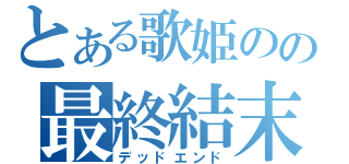 とある歌姫のの最終結末（デッドエンド）