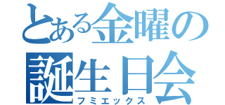 とある金曜の誕生日会（フミエックス）