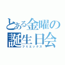 とある金曜の誕生日会（フミエックス）