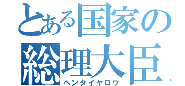 とある国家の総理大臣（ヘンタイヤロウ）