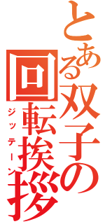 とある双子の回転挨拶（ジッテーン）