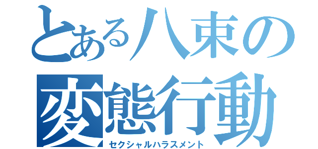 とある八束の変態行動（セクシャルハラスメント）