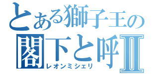 とある獅子王の閣下と呼ばんかⅡ（レオンミシェリ）