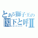 とある獅子王の閣下と呼ばんかⅡ（レオンミシェリ）