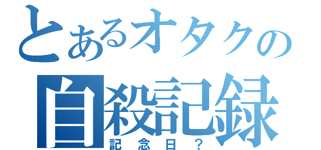 とあるオタクの自殺記録（記念日？）